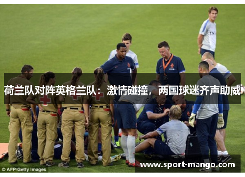 荷兰队对阵英格兰队:激情碰撞,两国球迷齐声助威